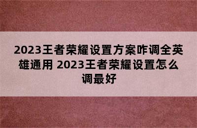 2023王者荣耀设置方案咋调全英雄通用 2023王者荣耀设置怎么调最好